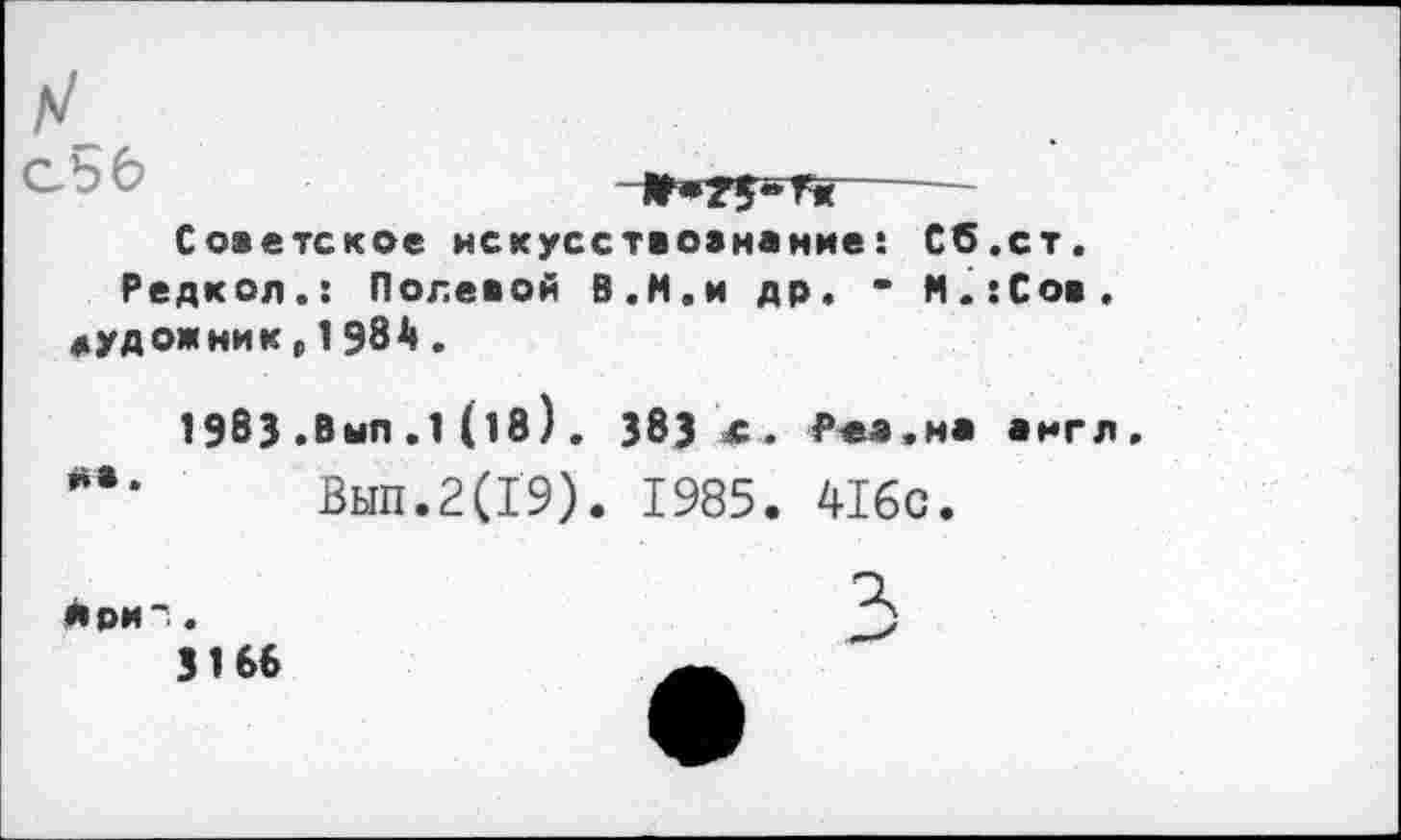 ﻿СЬб	-----
Советское искусствознание: Сб.ст. Редкол.: Полевой В.М.и др. • М.:Сов. зудом ник, 1984.
1983 .Выл .1 (1в). 383 £. Рез.на англ
на.	Вып.2(Г9). 1985. 416с.
ири".
3166